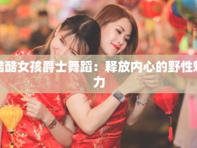 酷酷女孩爵士舞蹈：释放内心的野性魅力