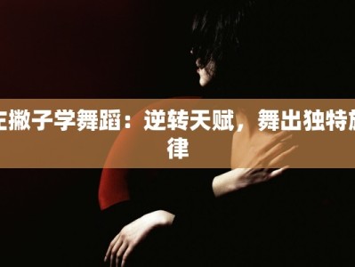 左撇子学舞蹈：逆转天赋，舞出独特旋律