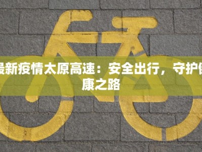最新疫情太原高速：安全出行，守护健康之路