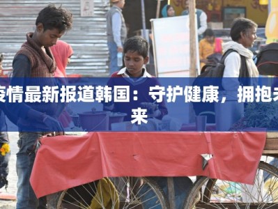 疫情最新报道韩国：守护健康，拥抱未来