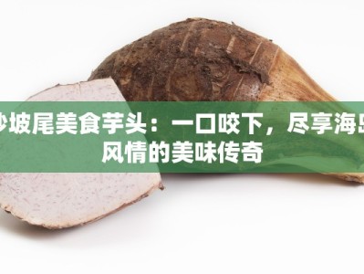 沙坡尾美食芋头：一口咬下，尽享海岛风情的美味传奇