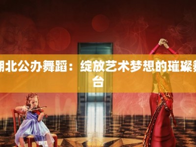 湖北公办舞蹈：绽放艺术梦想的璀璨舞台
