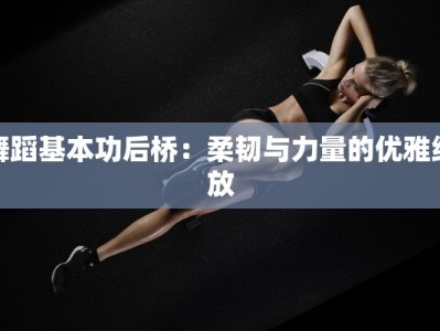 舞蹈基本功后桥：柔韧与力量的优雅绽放