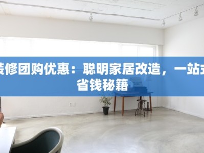 装修团购优惠：聪明家居改造，一站式省钱秘籍