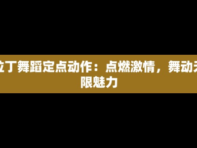 拉丁舞蹈定点动作：点燃激情，舞动无限魅力