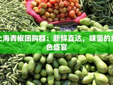 上海青椒团购群：新鲜直达，味蕾的绿色盛宴
