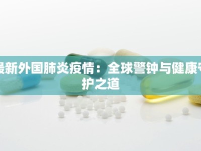 最新外国肺炎疫情：全球警钟与健康守护之道
