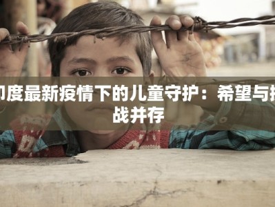印度最新疫情下的儿童守护：希望与挑战并存