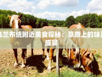 乌兰布统附近美食探秘：草原上的味蕾盛宴