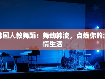 韩国人教舞蹈：舞动韩流，点燃你的激情生活
