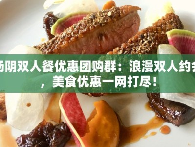 汤阴双人餐优惠团购群：浪漫双人约会，美食优惠一网打尽！