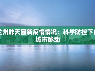 兰州昨天最新疫情情况：科学防控下的城市脉动