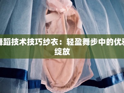 舞蹈技术技巧纱衣：轻盈舞步中的优雅绽放