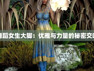 舞蹈女生大脚：优雅与力量的秘密交响