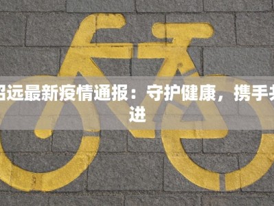 招远最新疫情通报：守护健康，携手共进