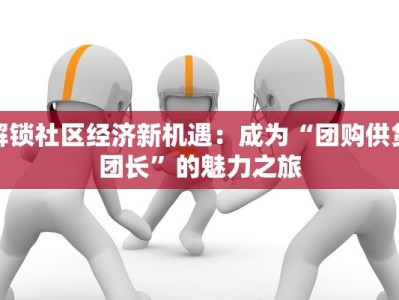 解锁社区经济新机遇：成为“团购供货团长”的魅力之旅
