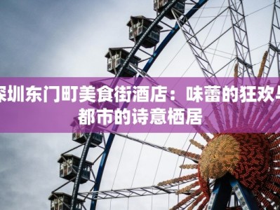 深圳东门町美食街酒店：味蕾的狂欢与都市的诗意栖居