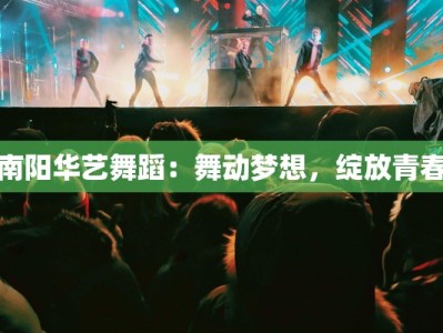 南阳华艺舞蹈：舞动梦想，绽放青春
