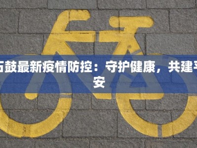 石鼓最新疫情防控：守护健康，共建平安