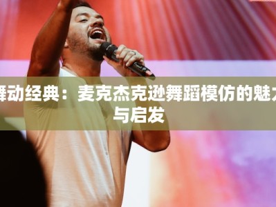 舞动经典：麦克杰克逊舞蹈模仿的魅力与启发