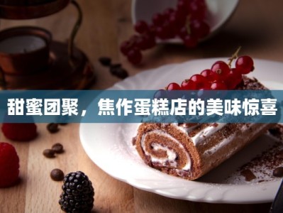 甜蜜团聚，焦作蛋糕店的美味惊喜
