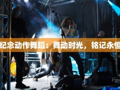 纪念动作舞蹈：舞动时光，铭记永恒