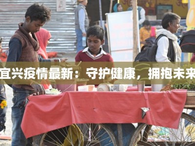 宜兴疫情最新：守护健康，拥抱未来