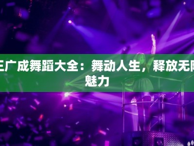 王广成舞蹈大全：舞动人生，释放无限魅力