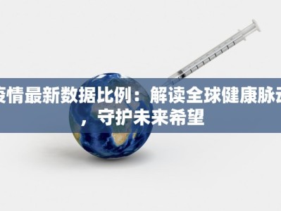 疫情最新数据比例：解读全球健康脉动，守护未来希望