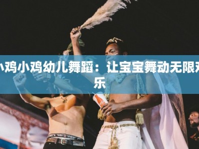 小鸡小鸡幼儿舞蹈：让宝宝舞动无限欢乐