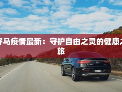 野马疫情最新：守护自由之灵的健康之旅