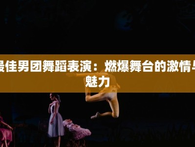 最佳男团舞蹈表演：燃爆舞台的激情与魅力