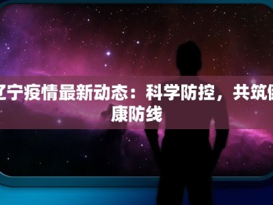 辽宁疫情最新动态：科学防控，共筑健康防线