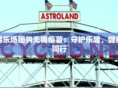 游乐场团购无锡疫苗：守护乐趣，健康同行
