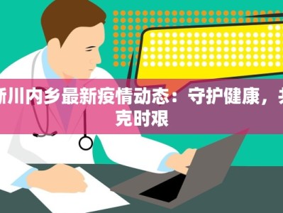 淅川内乡最新疫情动态：守护健康，共克时艰