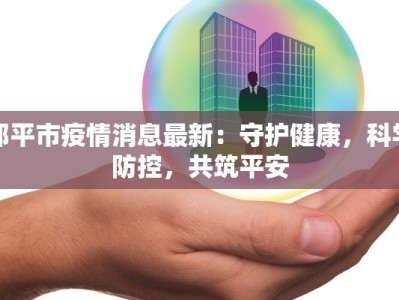 邹平市疫情消息最新：守护健康，科学防控，共筑平安