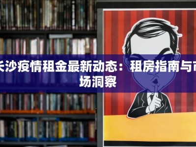 长沙疫情租金最新动态：租房指南与市场洞察