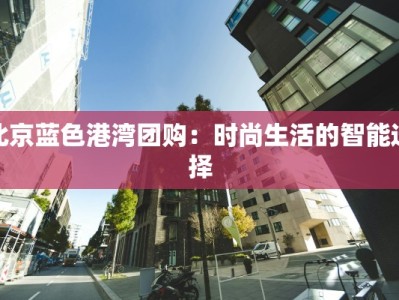 北京蓝色港湾团购：时尚生活的智能选择