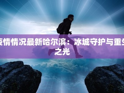 疫情情况最新哈尔滨：冰城守护与重生之光
