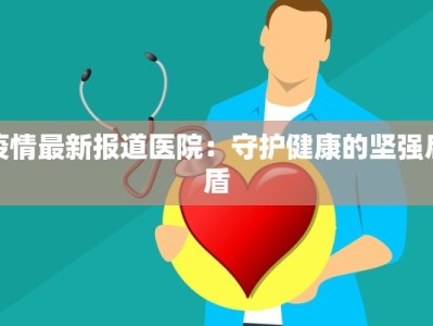 疫情最新报道医院：守护健康的坚强后盾