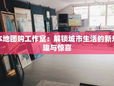 本地团购工作室：解锁城市生活的新乐趣与惊喜