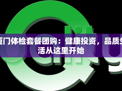 厦门体检套餐团购：健康投资，品质生活从这里开始