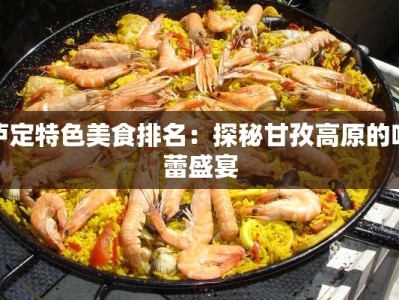 泸定特色美食排名：探秘甘孜高原的味蕾盛宴