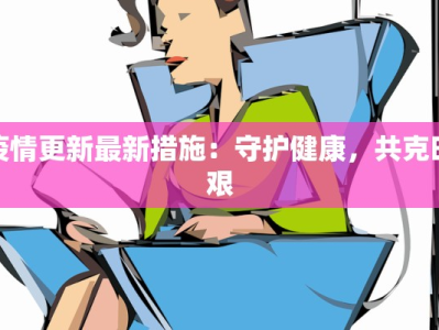 疫情更新最新措施：守护健康，共克时艰