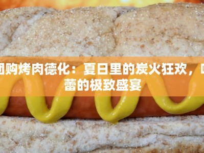 团购烤肉德化：夏日里的炭火狂欢，味蕾的极致盛宴