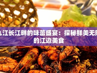 九江长江畔的味蕾盛宴：探秘鲜美无限的江边美食