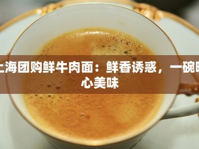 上海团购鲜牛肉面：鲜香诱惑，一碗暖心美味