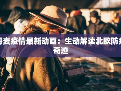 丹麦疫情最新动画：生动解读北欧防疫奇迹
