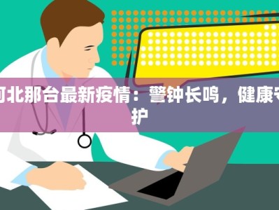 河北那台最新疫情：警钟长鸣，健康守护
