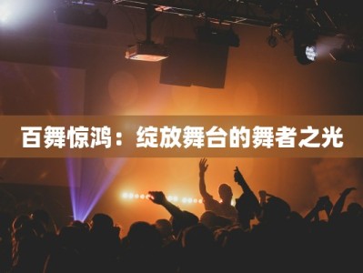 百舞惊鸿：绽放舞台的舞者之光